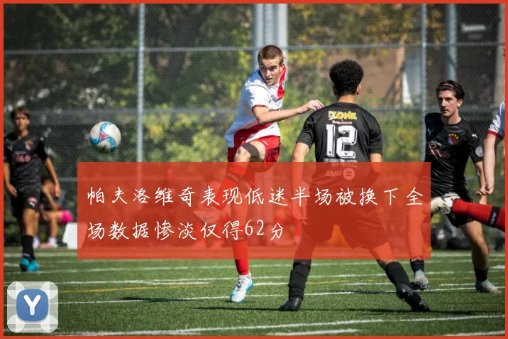 帕夫洛维奇表现低迷半场被换下全场数据惨淡仅得62分
