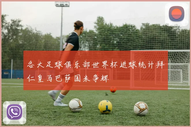 各大足球俱乐部世界杯进球统计拜仁皇马巴萨国米争辉