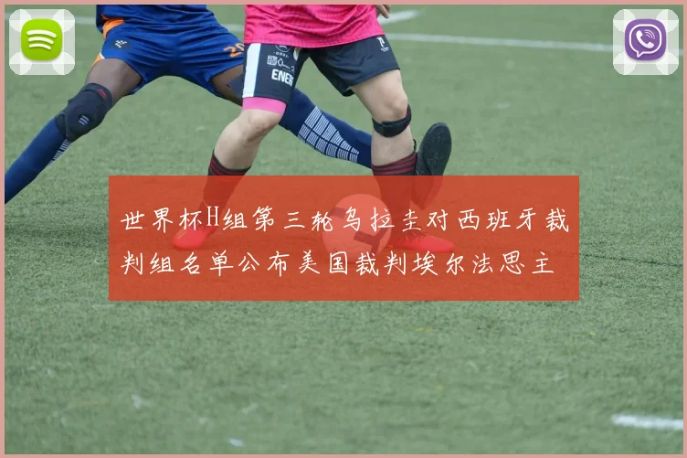 世界杯H组第三轮乌拉圭对西班牙裁判组名单公布美国裁判埃尔法思主裁判
