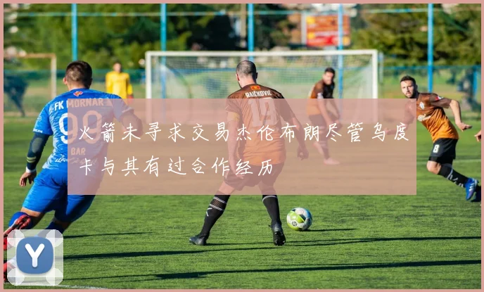 火箭未寻求交易杰伦布朗尽管乌度卡与其有过合作经历