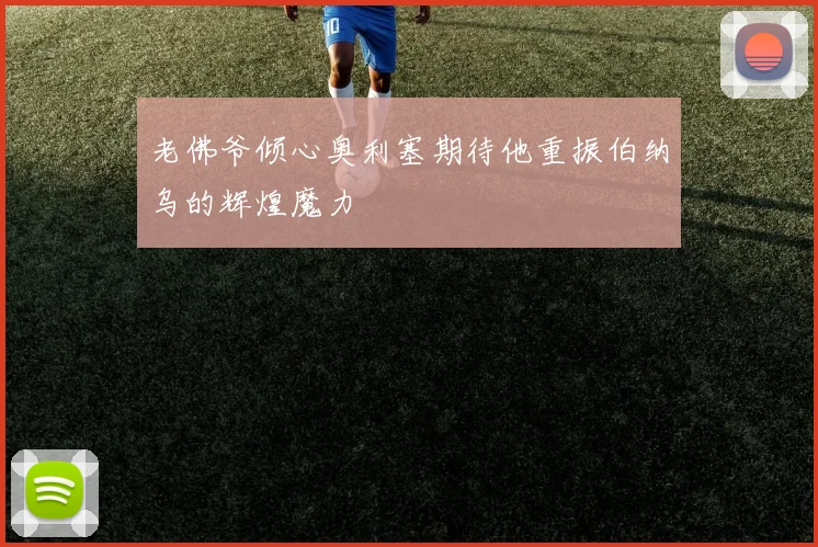 老佛爷倾心奥利塞期待他重振伯纳乌的辉煌魔力