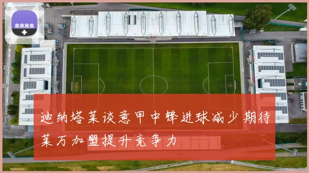 迪纳塔莱谈意甲中锋进球减少期待莱万加盟提升竞争力