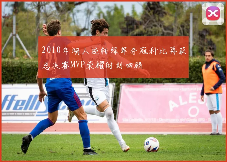 2010年湖人逆转绿军夺冠科比再获总决赛MVP荣耀时刻回顾