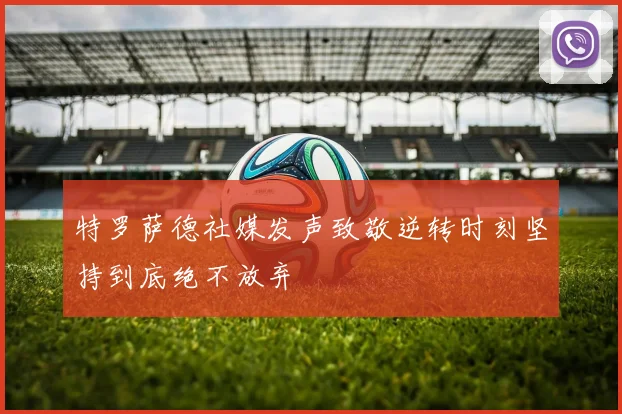 特罗萨德社媒发声致敬逆转时刻坚持到底绝不放弃
