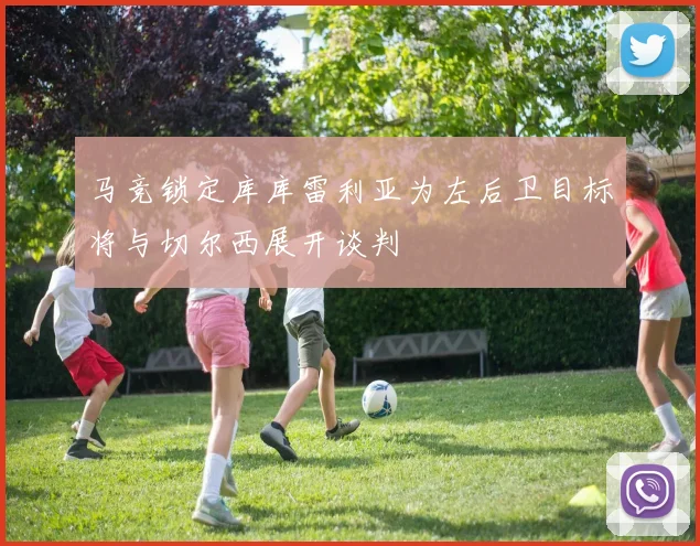 马竞锁定库库雷利亚为左后卫目标将与切尔西展开谈判