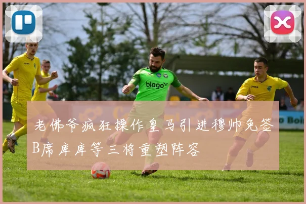 老佛爷疯狂操作皇马引进穆帅免签B席库库等三将重塑阵容
