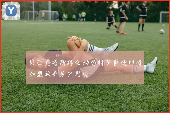 贝西克塔斯转会动态特罗萨德即将加盟放弃劳里恩特