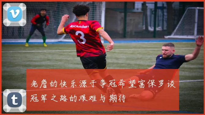 老詹的快乐源于争冠希望富保罗谈冠军之路的艰难与期待