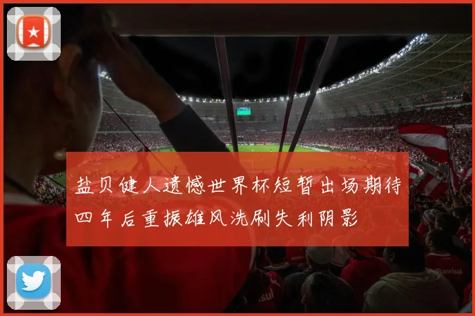 盐贝健人遗憾世界杯短暂出场期待四年后重振雄风洗刷失利阴影